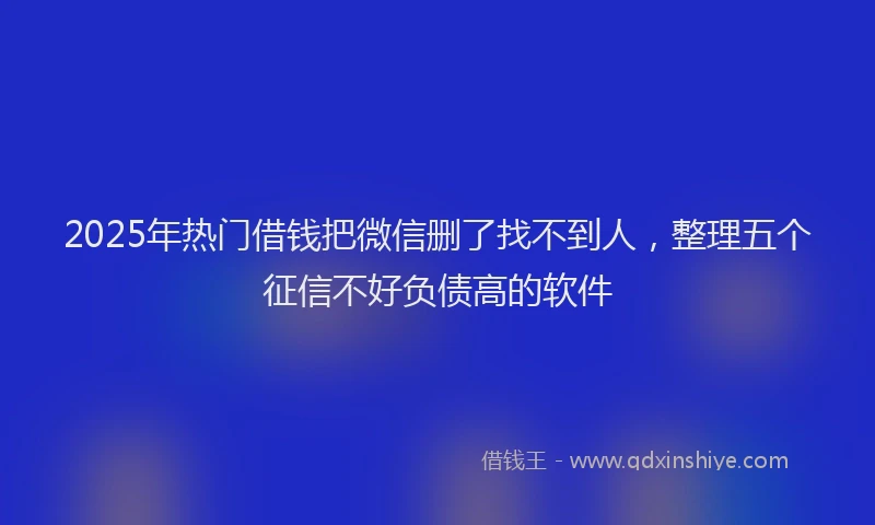 2025年热门借钱把微信删了找不到人，整理五个征信不好负债高的软件