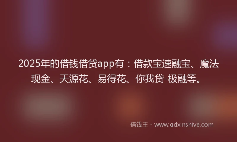 2025年的借钱借贷app有：借款宝速融宝、魔法现金、天源花、易得花、你我贷-极融等。
