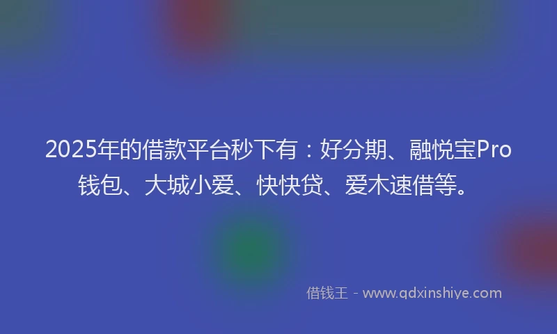 2025年的借款平台秒下有：好分期、融悦宝Pro钱包、大城小爱、快快贷、爱木速借等。