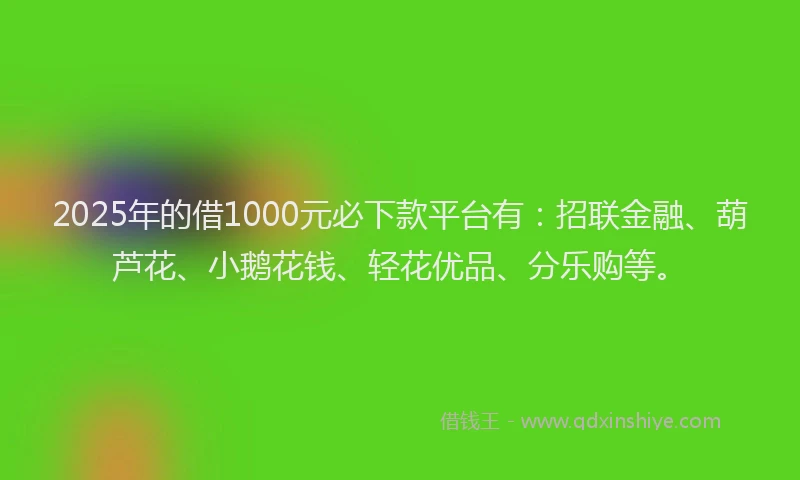 2025年的借1000元必下款平台有：招联金融、葫芦花、小鹅花钱、轻花优品、分乐购等。