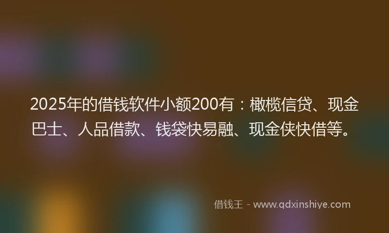 2025年的借钱软件小额200有：橄榄信贷、现金巴士、人品借款、钱袋快易融、现金侠快借等。