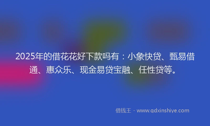 2025年的借花花好下款吗有：小象快贷、甄易借通、惠众乐、现金易贷宝融、任性贷等。