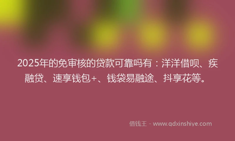 2025年的免审核的贷款可靠吗有：洋洋借呗、疾融贷、速享钱包+、钱袋易融途、抖享花等。