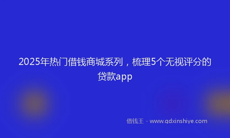 2025年热门借钱商城系列，梳理5个无视评分的贷款app
