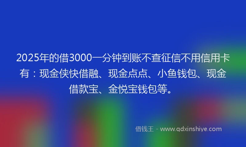 2025年的借3000一分钟到账不查征信不用信用卡有：现金侠快借融、现金点点、小鱼钱包、现金借款宝、金悦宝钱包等。