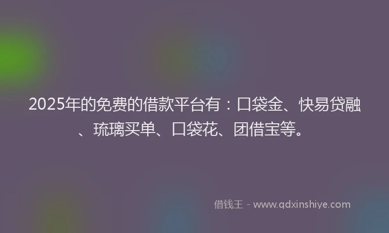 2025年的免费的借款平台有：口袋金、快易贷融、琉璃买单、口袋花、团借宝等。