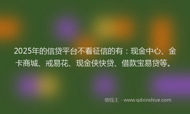 2025年的信贷平台不看征信的有：现金中心、金卡商城、戒易花、现金侠快贷、借款宝易贷等。