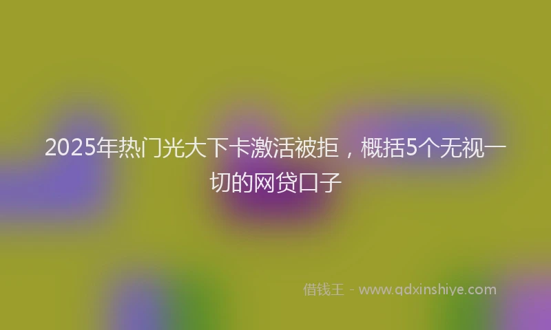 2025年热门光大下卡激活被拒，概括5个无视一切的网贷口子