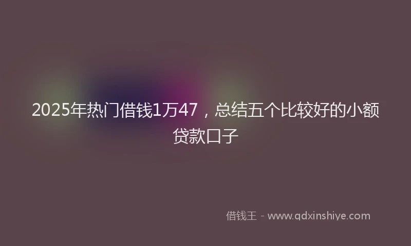 2025年热门借钱1万47，总结五个比较好的小额贷款口子
