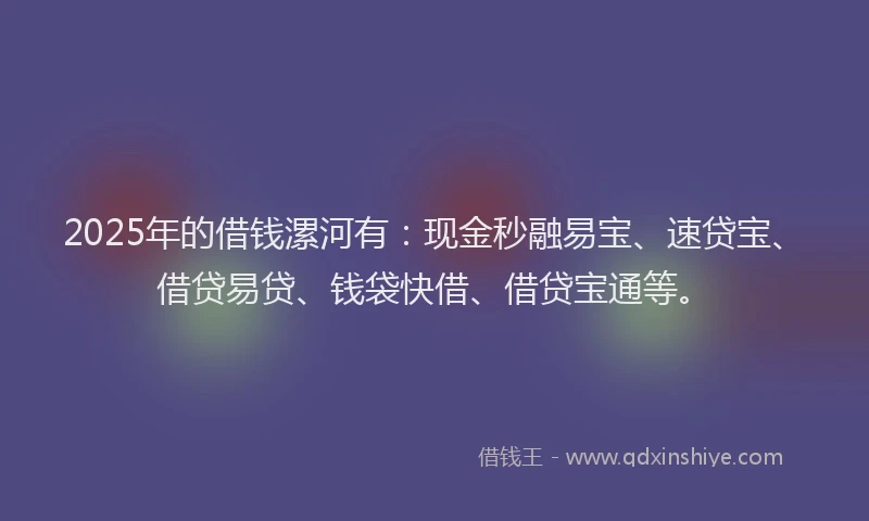 2025年的借钱漯河有：现金秒融易宝、速贷宝、借贷易贷、钱袋快借、借贷宝通等。
