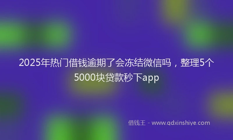 2025年热门借钱逾期了会冻结微信吗，整理5个5000块贷款秒下app