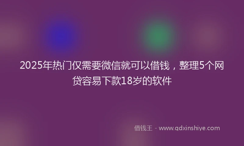2025年热门仅需要微信就可以借钱，整理5个网贷容易下款18岁的软件