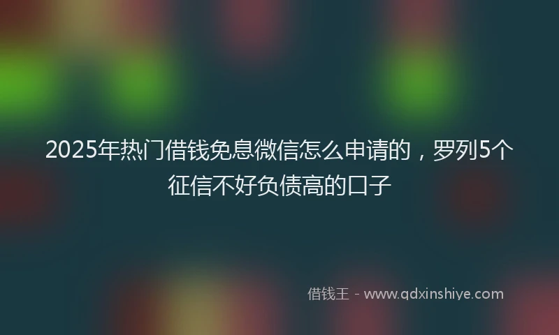 2025年热门借钱免息微信怎么申请的，罗列5个征信不好负债高的口子