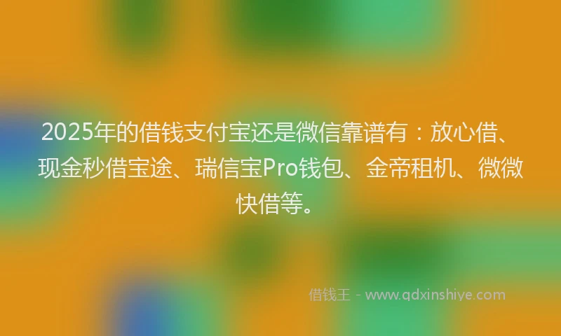 2025年的借钱支付宝还是微信靠谱有：放心借、现金秒借宝途、瑞信宝Pro钱包、金帝租机、微微快借等。
