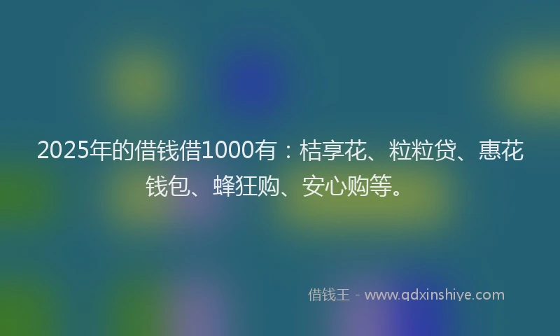 2025年的借钱借1000有：桔享花、粒粒贷、惠花钱包、蜂狂购、安心购等。