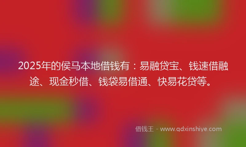 2025年的侯马本地借钱有：易融贷宝、钱速借融途、现金秒借、钱袋易借通、快易花贷等。