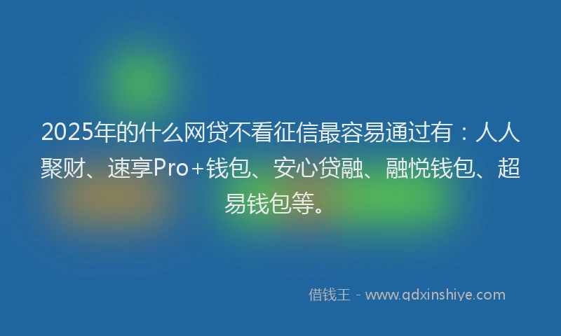 2025年的什么网贷不看征信最容易通过有：人人聚财、速享Pro+钱包、安心贷融、融悦钱包、超易钱包等。