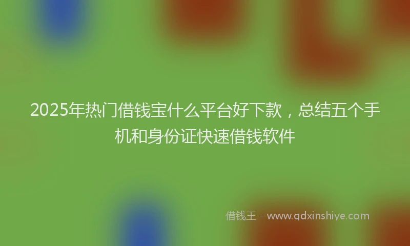 2025年热门借钱宝什么平台好下款，总结五个手机和身份证快速借钱软件