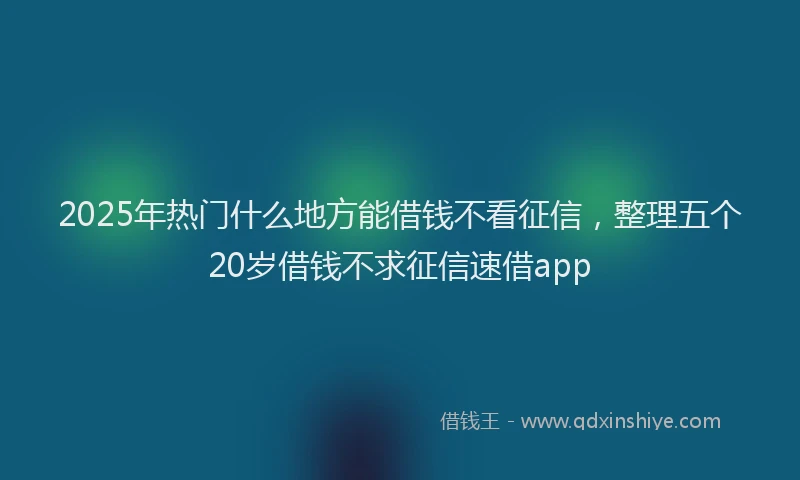 2025年热门什么地方能借钱不看征信，整理五个20岁借钱不求征信速借app