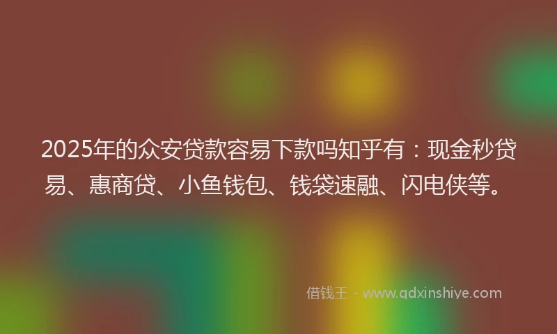 2025年的众安贷款容易下款吗知乎有：现金秒贷易、惠商贷、小鱼钱包、钱袋速融、闪电侠等。