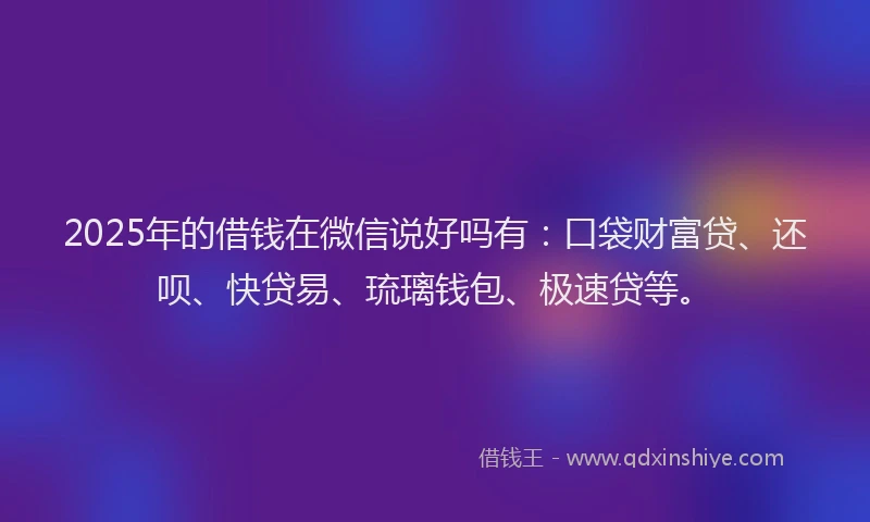 2025年的借钱在微信说好吗有：口袋财富贷、还呗、快贷易、琉璃钱包、极速贷等。