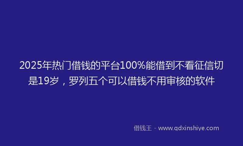 2025年热门借钱的平台100%能借到不看征信切是19岁，罗列五个可以借钱不用审核的软件