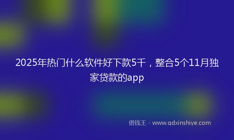 2025年热门什么软件好下款5千，整合5个11月独家贷款的app