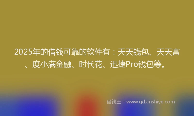 2025年的借钱可靠的软件有：天天钱包、天天富、度小满金融、时代花、迅捷Pro钱包等。