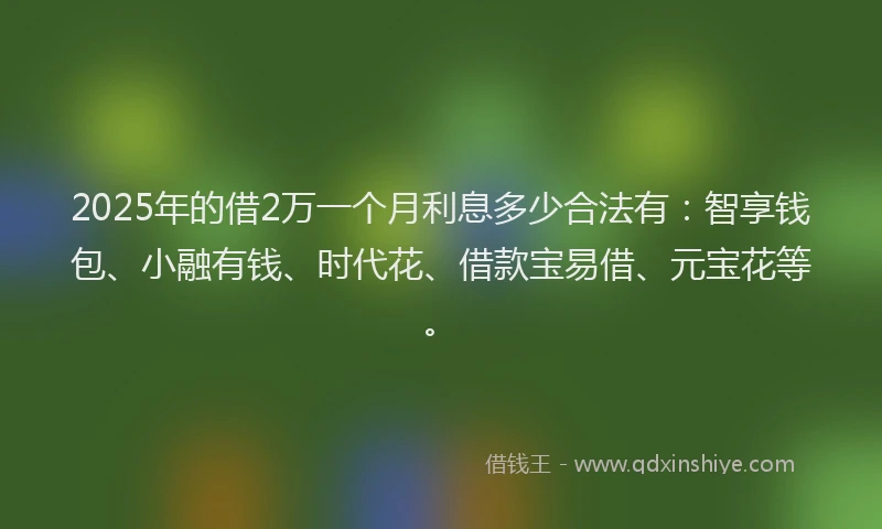 2025年的借2万一个月利息多少合法有：智享钱包、小融有钱、时代花、借款宝易借、元宝花等。