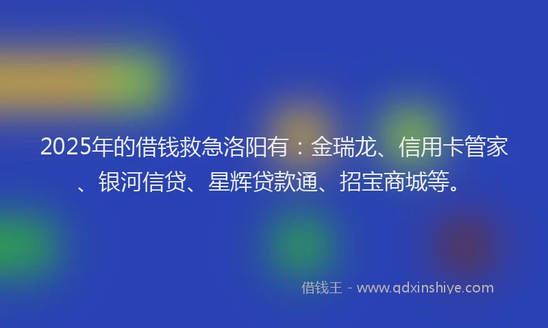 2025年的借钱救急洛阳有：金瑞龙、信用卡管家、银河信贷、星辉贷款通、招宝商城等。