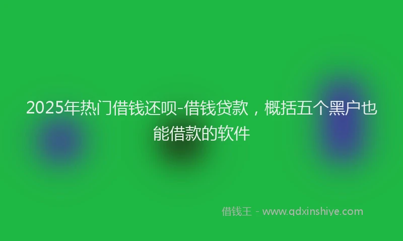 2025年热门借钱还呗-借钱贷款，概括五个黑户也能借款的软件