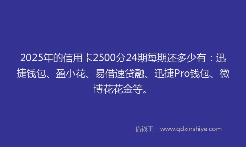 2025年的信用卡2500分24期每期还多少有：迅捷钱包、盈小花、易借速贷融、迅捷Pro钱包、微博花花金等。