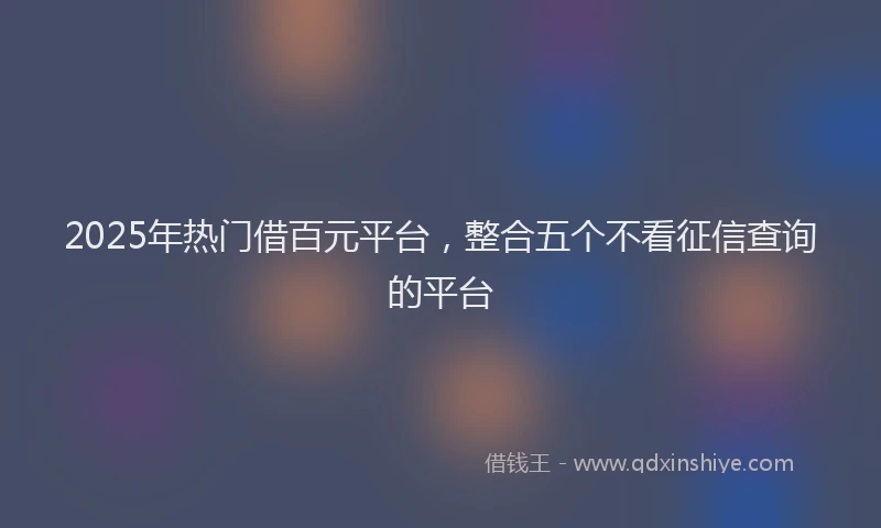 2025年热门借百元平台，整合五个不看征信查询的平台