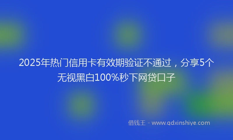 2025年热门信用卡有效期验证不通过，分享5个无视黑白100%秒下网贷口子