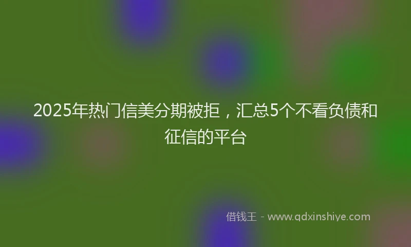2025年热门信美分期被拒，汇总5个不看负债和征信的平台