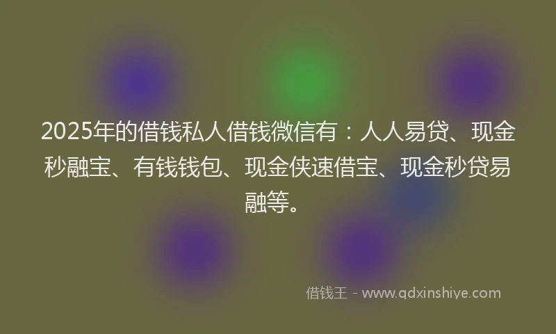 2025年的借钱私人借钱微信有：人人易贷、现金秒融宝、有钱钱包、现金侠速借宝、现金秒贷易融等。