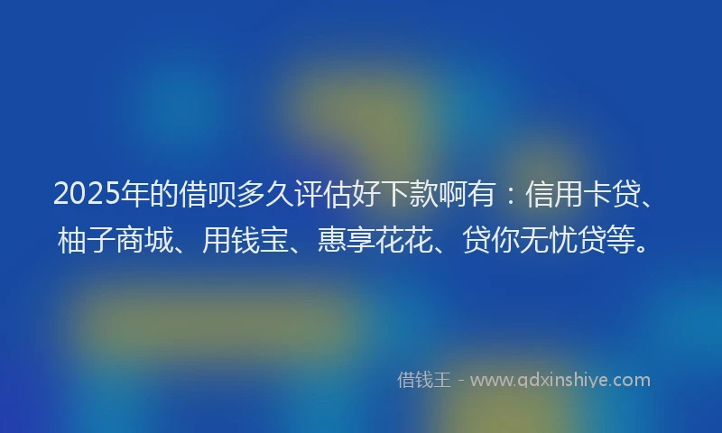 2025年的借呗多久评估好下款啊有：信用卡贷、柚子商城、用钱宝、惠享花花、贷你无忧贷等。