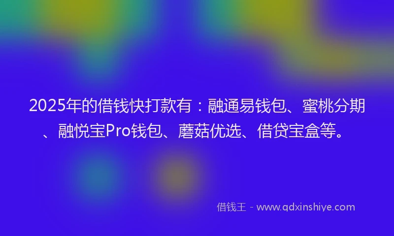 2025年的借钱快打款有：融通易钱包、蜜桃分期、融悦宝Pro钱包、蘑菇优选、借贷宝盒等。