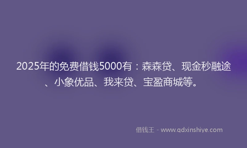 2025年的免费借钱5000有：森森贷、现金秒融途、小象优品、我来贷、宝盈商城等。