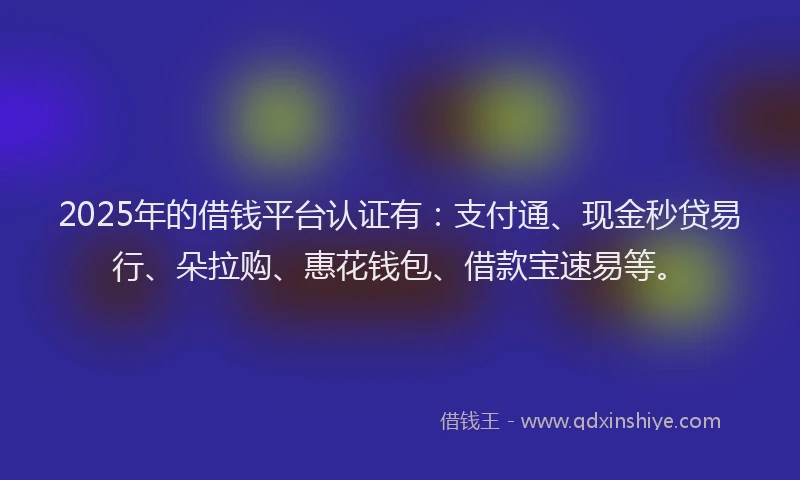 2025年的借钱平台认证有：支付通、现金秒贷易行、朵拉购、惠花钱包、借款宝速易等。