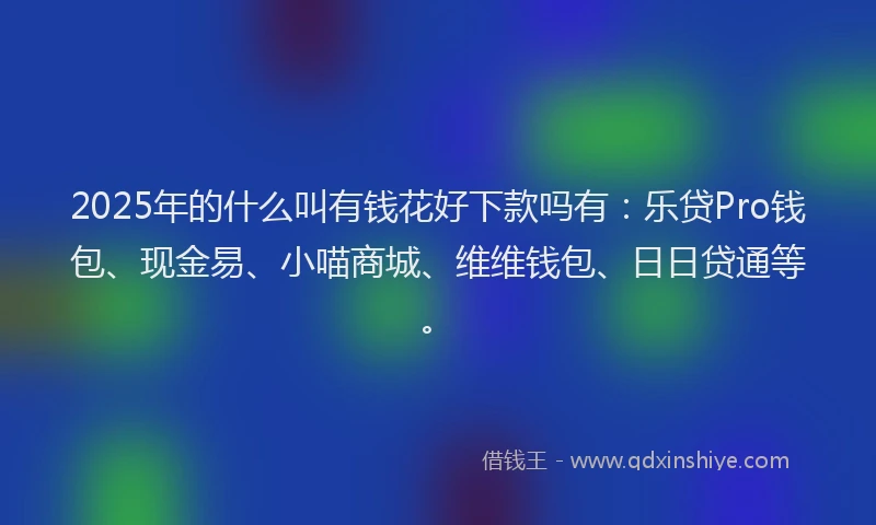 2025年的什么叫有钱花好下款吗有：乐贷Pro钱包、现金易、小喵商城、维维钱包、日日贷通等。