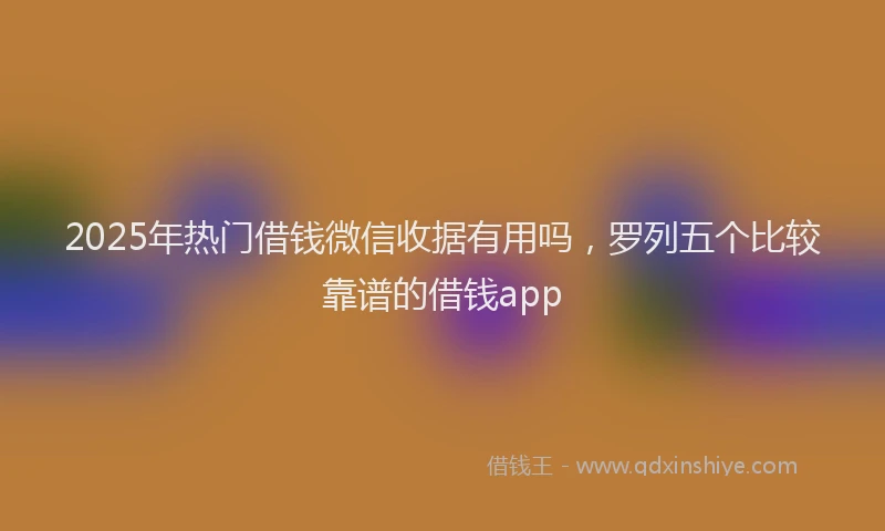 2025年热门借钱微信收据有用吗，罗列五个比较靠谱的借钱app
