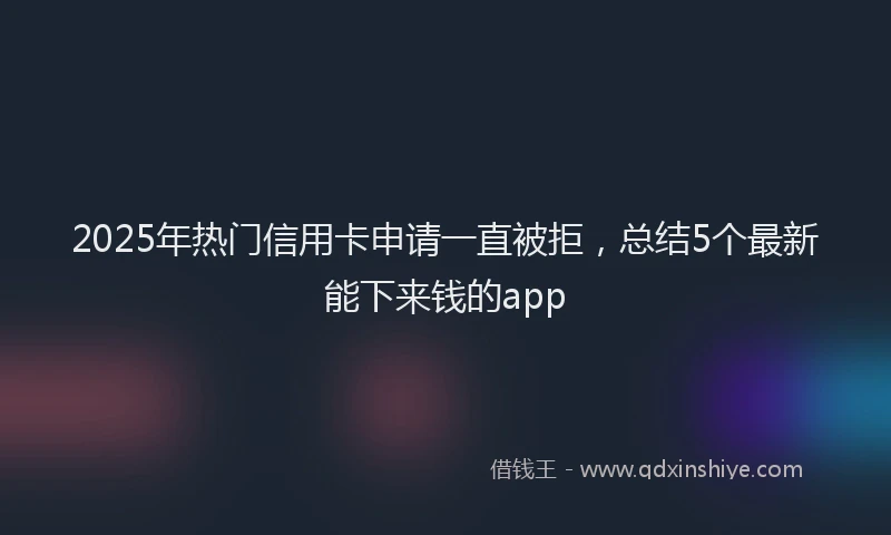 2025年热门信用卡申请一直被拒，总结5个最新能下来钱的app