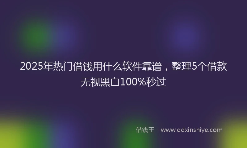 2025年热门借钱用什么软件靠谱，整理5个借款无视黑白100%秒过