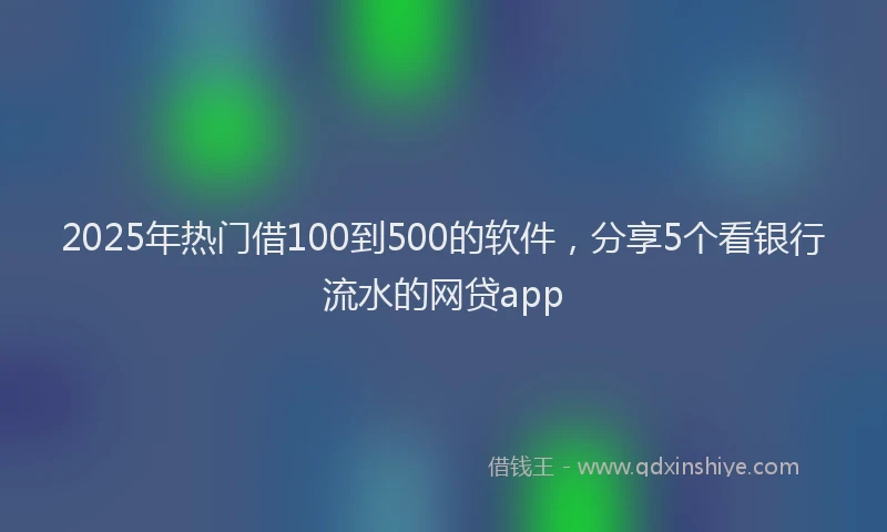 2025年热门借100到500的软件，分享5个看银行流水的网贷app