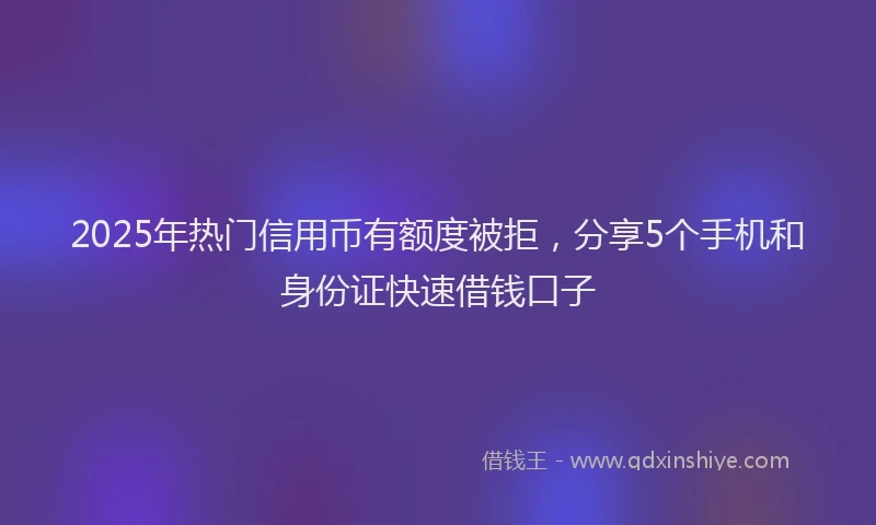 2025年热门信用币有额度被拒，分享5个手机和身份证快速借钱口子