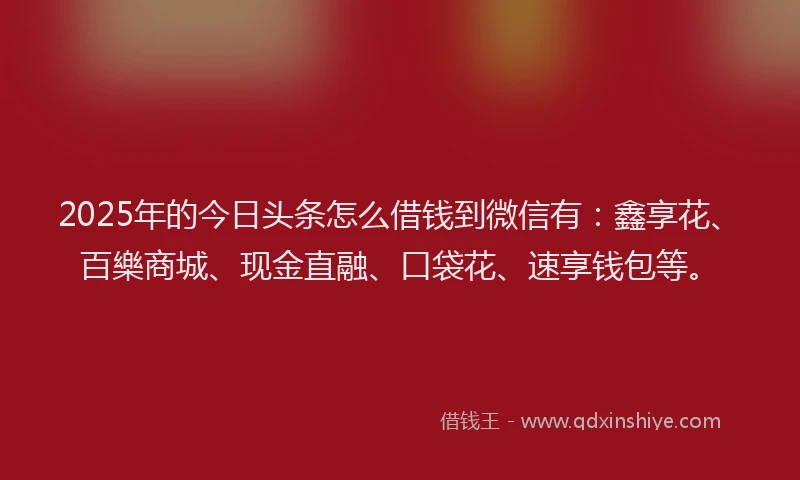 2025年的今日头条怎么借钱到微信有：鑫享花、百樂商城、现金直融、口袋花、速享钱包等。