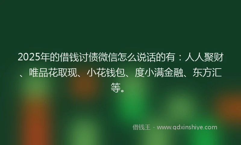 2025年的借钱讨债微信怎么说话的有：人人聚财、唯品花取现、小花钱包、度小满金融、东方汇等。