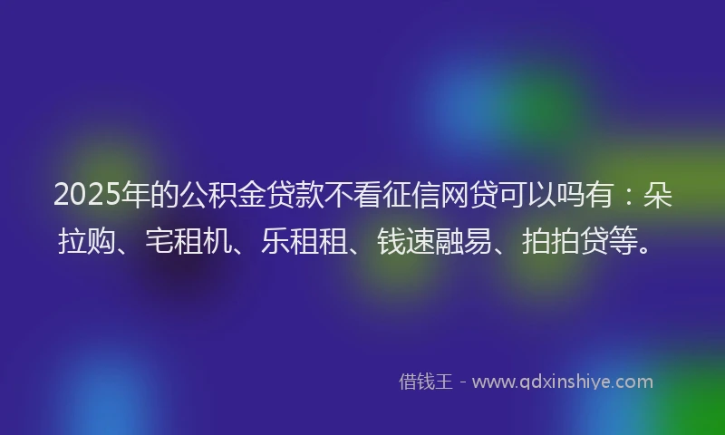 2025年的公积金贷款不看征信网贷可以吗有：朵拉购、宅租机、乐租租、钱速融易、拍拍贷等。