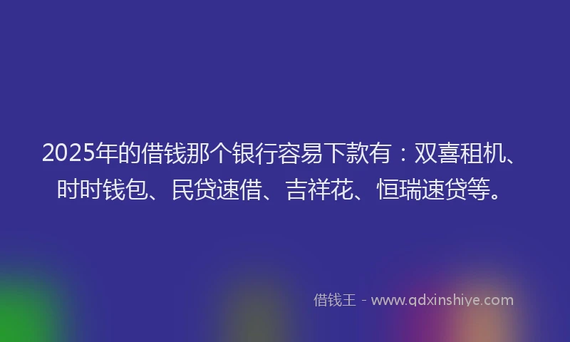 2025年的借钱那个银行容易下款有：双喜租机、时时钱包、民贷速借、吉祥花、恒瑞速贷等。